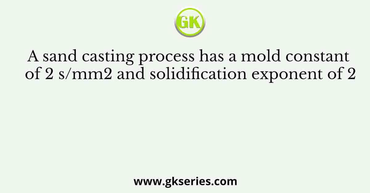 A sand casting process has a mold constant of 2 s/mm2 and solidification exponent of 2