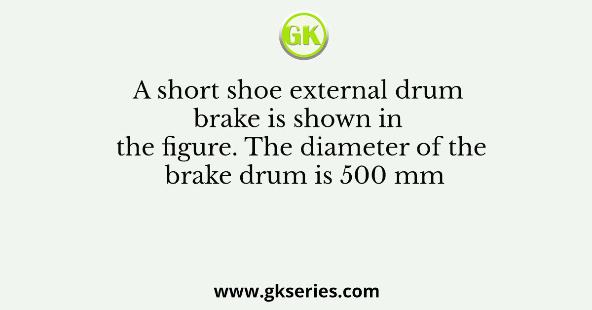 A short shoe external drum brake is shown in the figure. The diameter of the brake drum is 500 mm