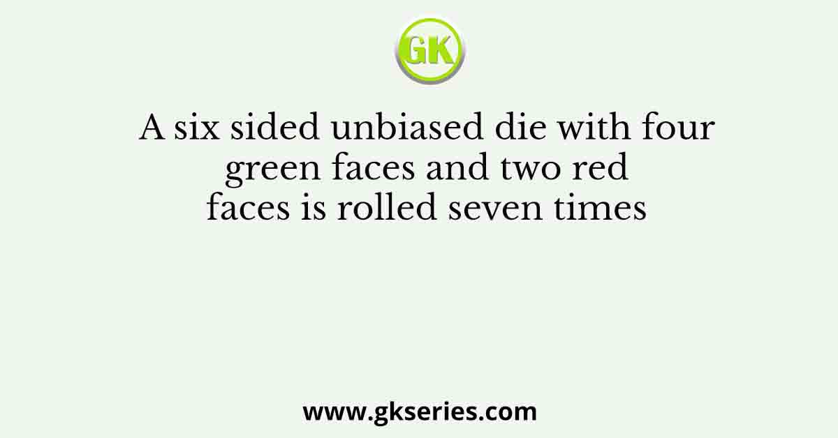 A six sided unbiased die with four green faces and two red faces is rolled seven times
