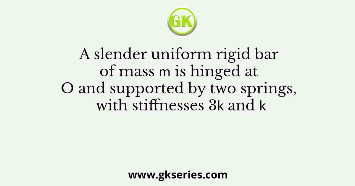 A slender uniform rigid bar of mass 𝑚 is hinged at O and supported by two springs, with stiffnesses 3𝑘 and 𝑘