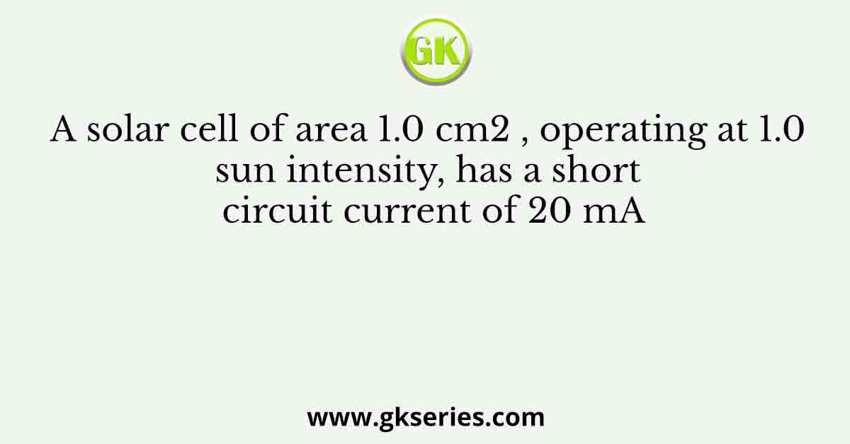 A solar cell of area 1.0 cm2 , operating at 1.0 sun intensity, has a short circuit current of 20 mA