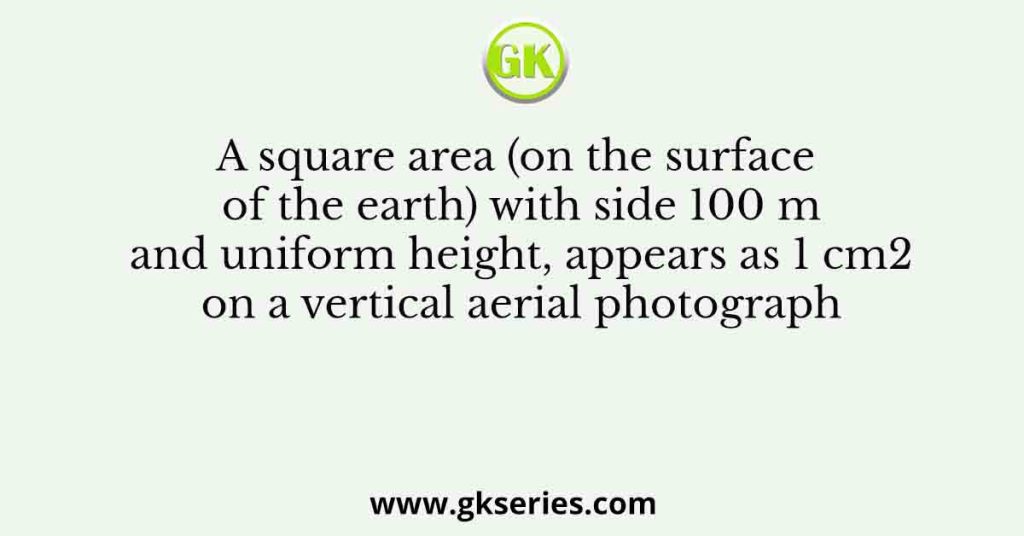 A square area (on the surface of the earth) with side 100 m and uniform height, appears as 1 cm2 on a vertical aerial photograph