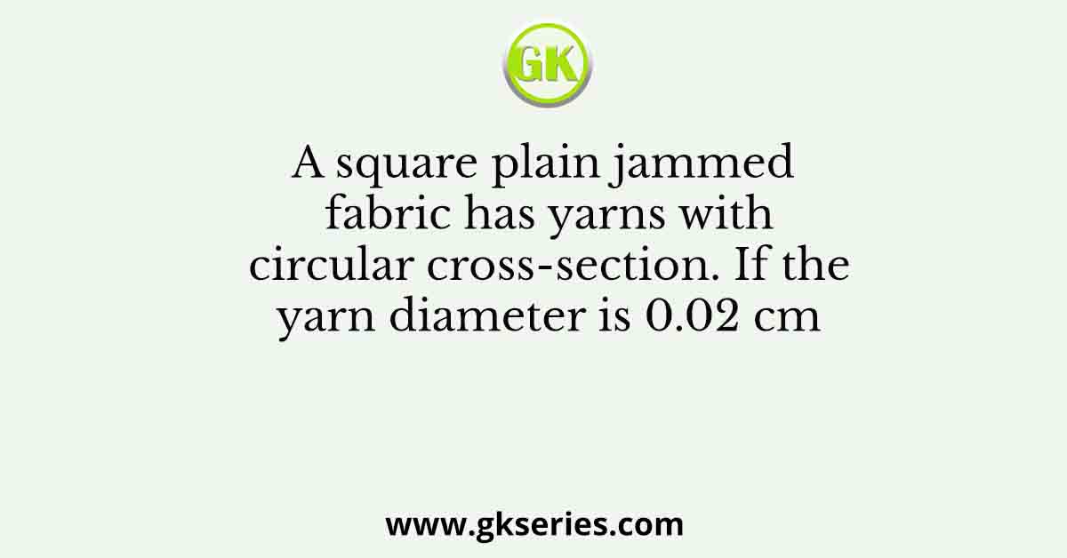 A square plain jammed fabric has yarns with circular cross-section. If the yarn diameter is 0.02 cm
