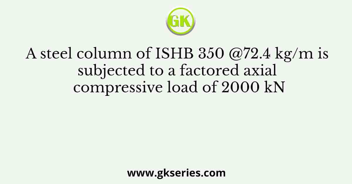 A steel column of ISHB 350 @72.4 kg/m is subjected to a factored axial compressive load of 2000 kN