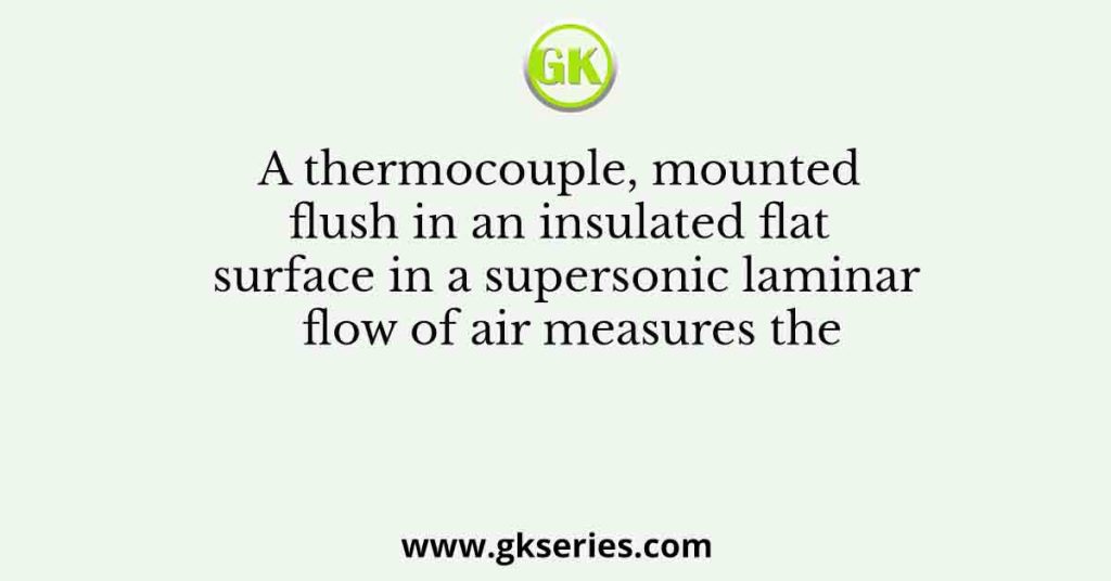 A thermocouple, mounted flush in an insulated flat surface in a supersonic laminar flow of air measures the