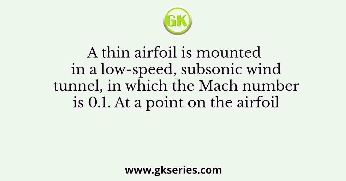 A thin airfoil is mounted in a low-speed, subsonic wind tunnel, in which the Mach number is 0.1. At a point on the airfoil