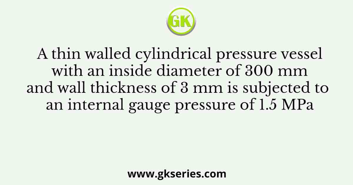 A thin walled cylindrical pressure vessel with an inside diameter of 300 mm and wall thickness of 3 mm is subjected to an internal gauge pressure of 1.5 MPa