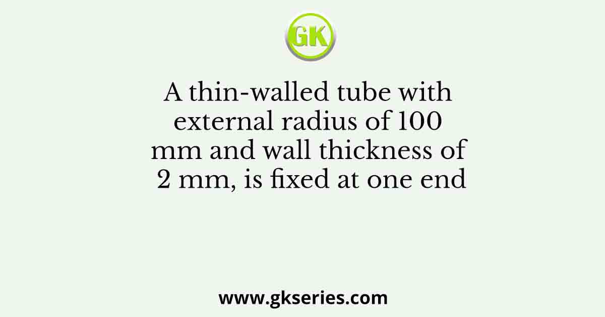 A thin-walled tube with external radius of 100 mm and wall thickness of 2 mm, is fixed at one end