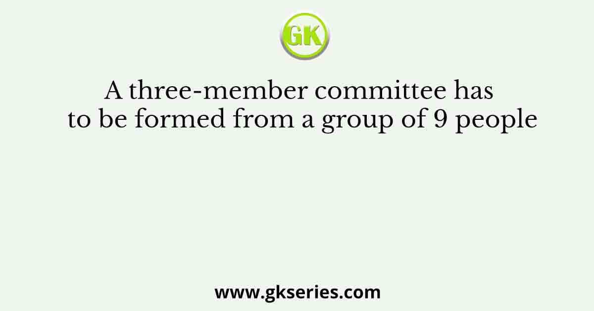 A three-member committee has to be formed from a group of 9 people