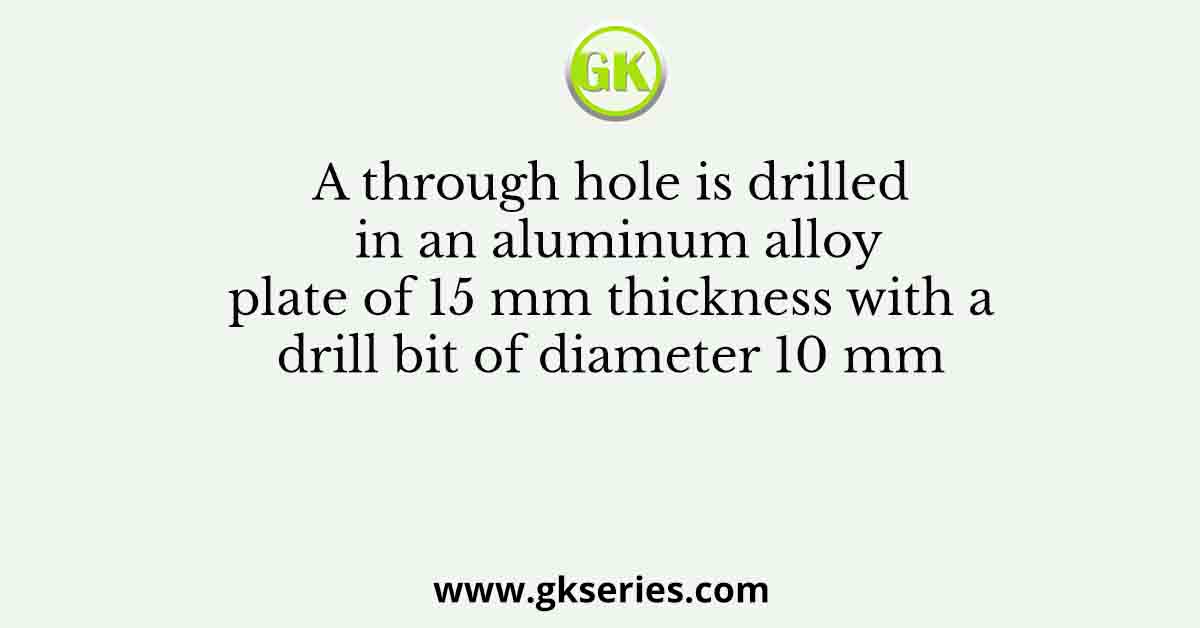 A through hole is drilled in an aluminum alloy plate of 15 mm thickness with a drill bit of diameter 10 mm