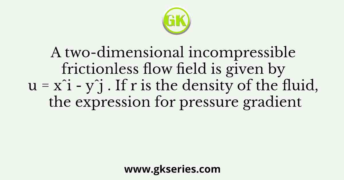 A two-dimensional incompressible frictionless flow field is given by u = xˆi - yˆj . If r is the density of the fluid, the expression for pressure gradient
