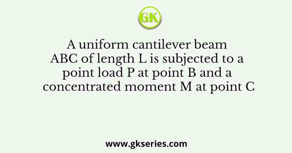 A uniform cantilever beam ABC of length L is subjected to a point load P at point B and a concentrated moment M at point C