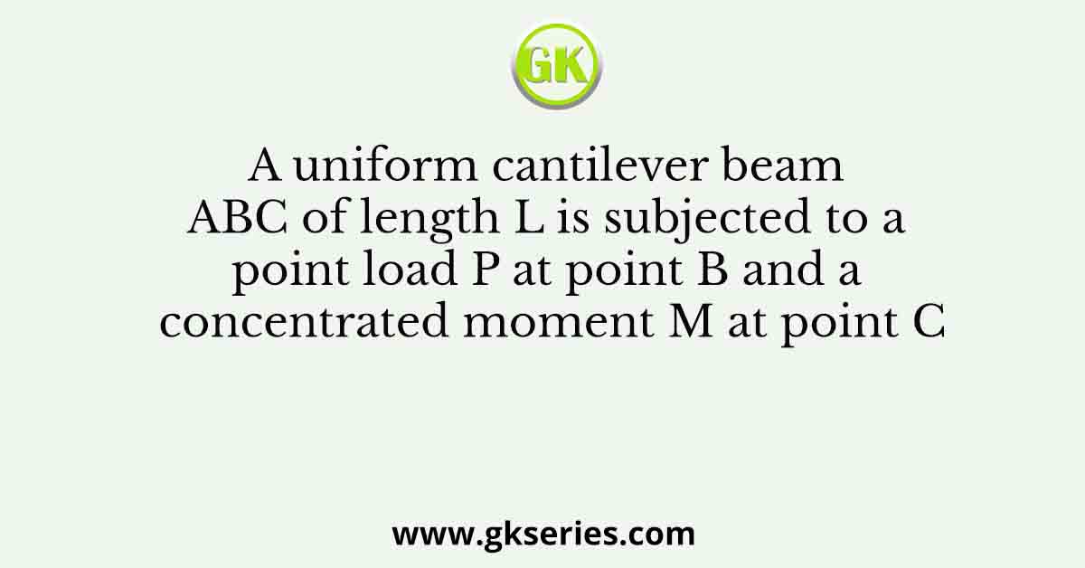 A uniform cantilever beam ABC of length L is subjected to a point load P at point B and a concentrated moment M at point C