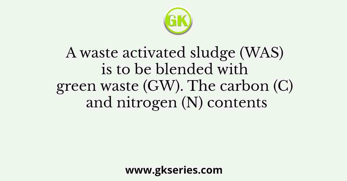 A waste activated sludge (WAS) is to be blended with green waste (GW). The carbon (C) and nitrogen (N) contents