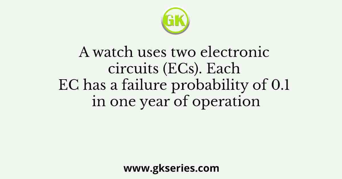 A watch uses two electronic circuits (ECs). Each EC has a failure probability of 0.1 in one year of operation