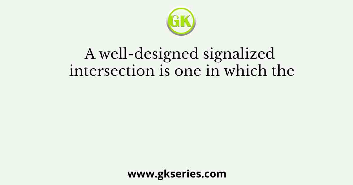 A well-designed signalized intersection is one in which the
