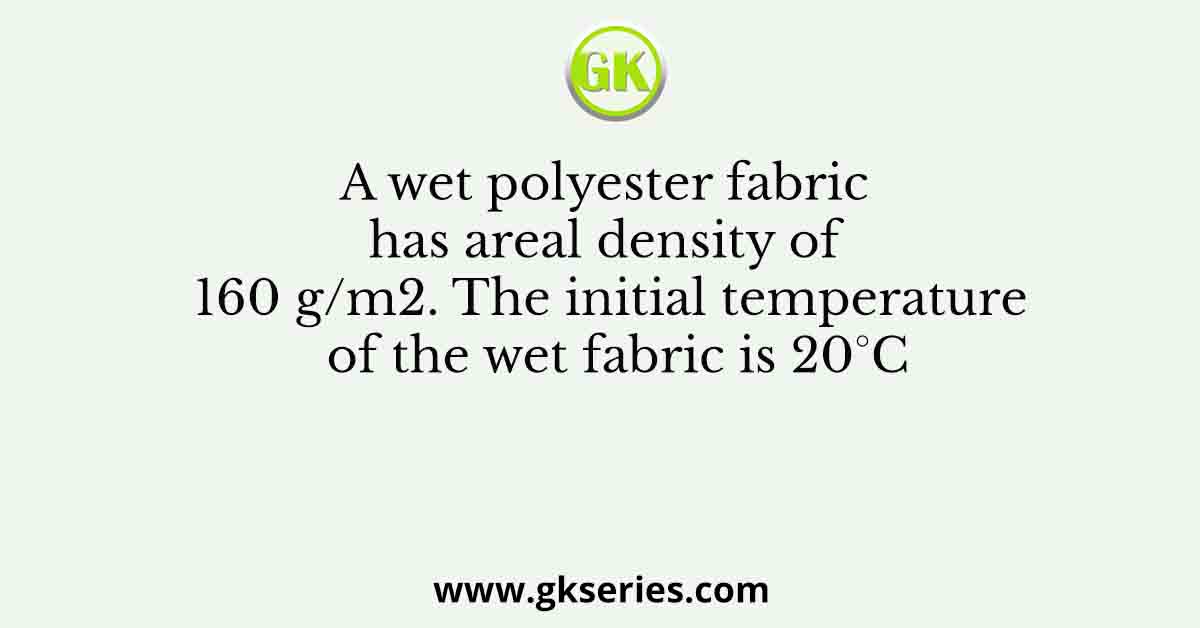 A wet polyester fabric has areal density of 160 g/m2. The initial temperature of the wet fabric is 20°C