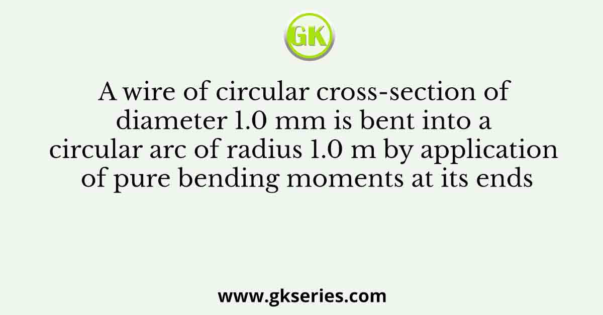 A wire of circular cross-section of diameter 1.0 mm is bent into a circular arc of radius 1.0 m by application of pure bending moments at its ends