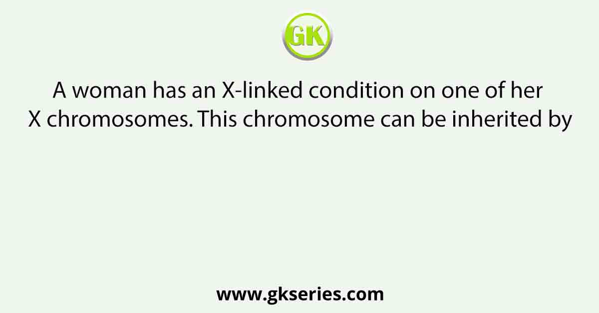 A woman has an X-linked condition on one of her X chromosomes. This chromosome can be inherited by