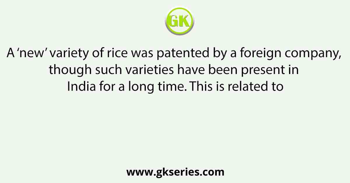 A ‘new’ variety of rice was patented by a foreign company, though such varieties have been present in India for a long time. This is related to