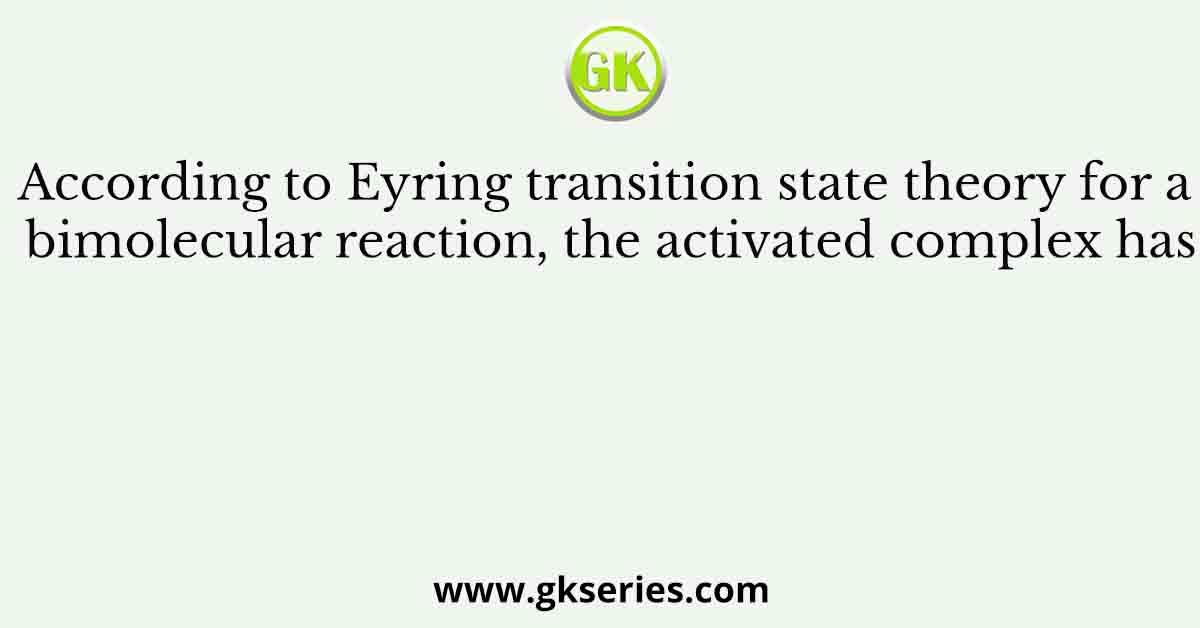 According to Eyring transition state theory for a bimolecular reaction, the activated complex has