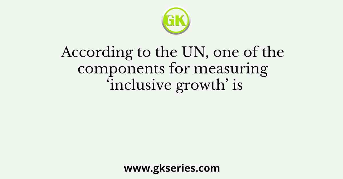 According to the UN, one of the components for measuring ‘inclusive growth’ is