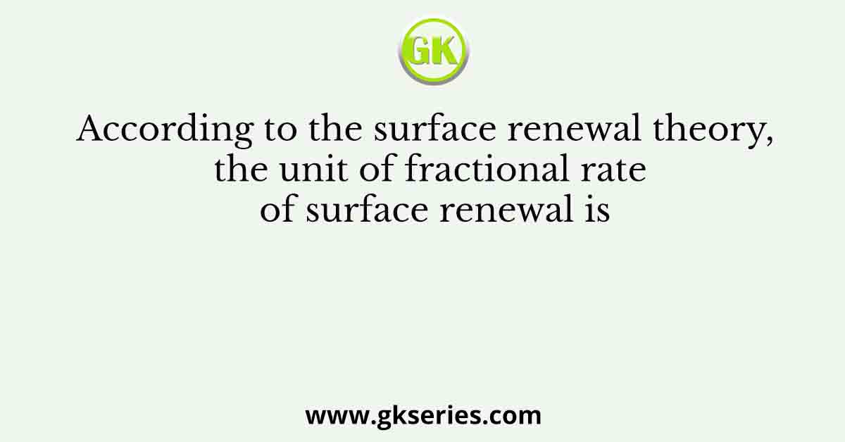 According to the surface renewal theory, the unit of fractional rate of surface renewal is