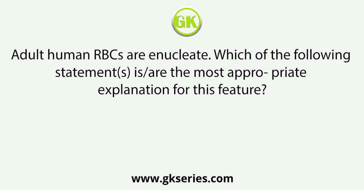 Adult human RBCs are enucleate. Which of the following statement(s) is/are the most appro- priate explanation for this feature?