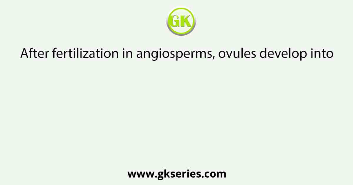 After fertilization in angiosperms, ovules develop into