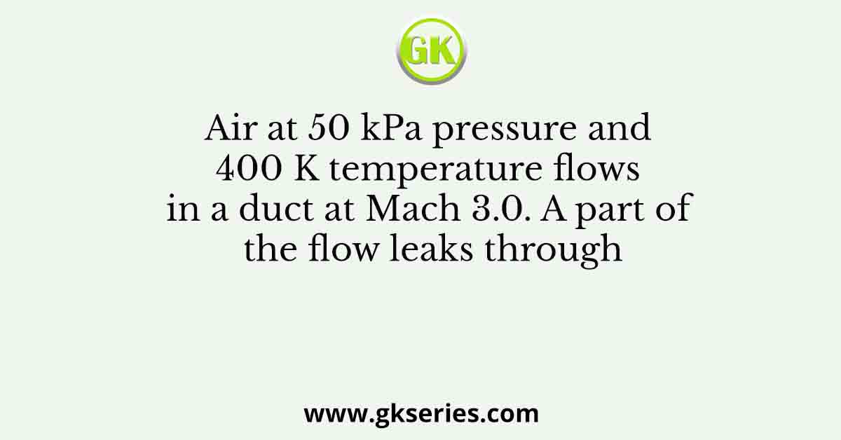 Air at 50 kPa pressure and 400 K temperature flows in a duct at Mach 3.0. A part of the flow leaks through