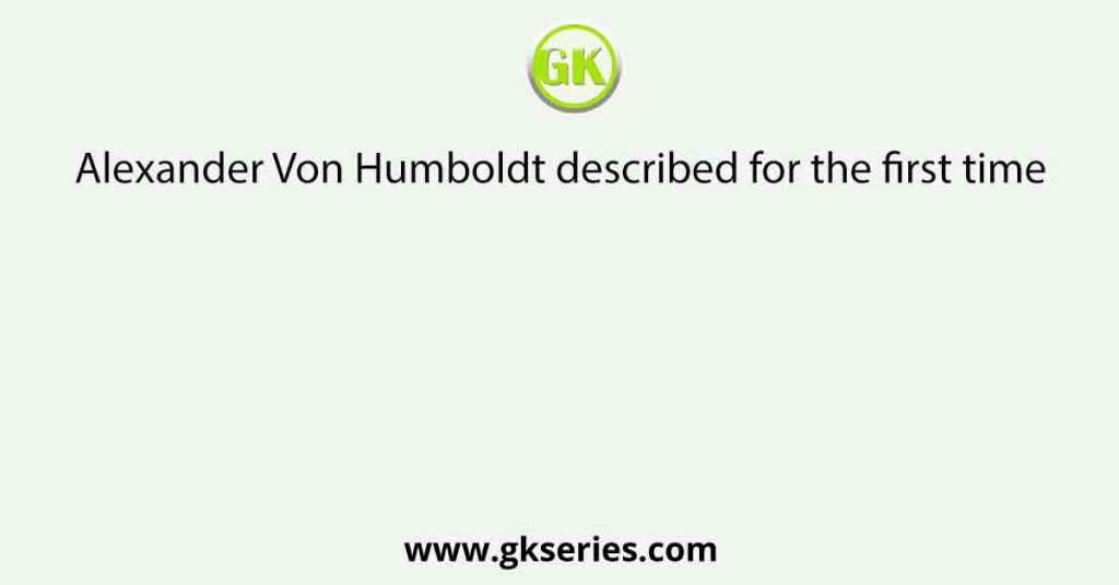 Alexander Von Humboldt described for the first time