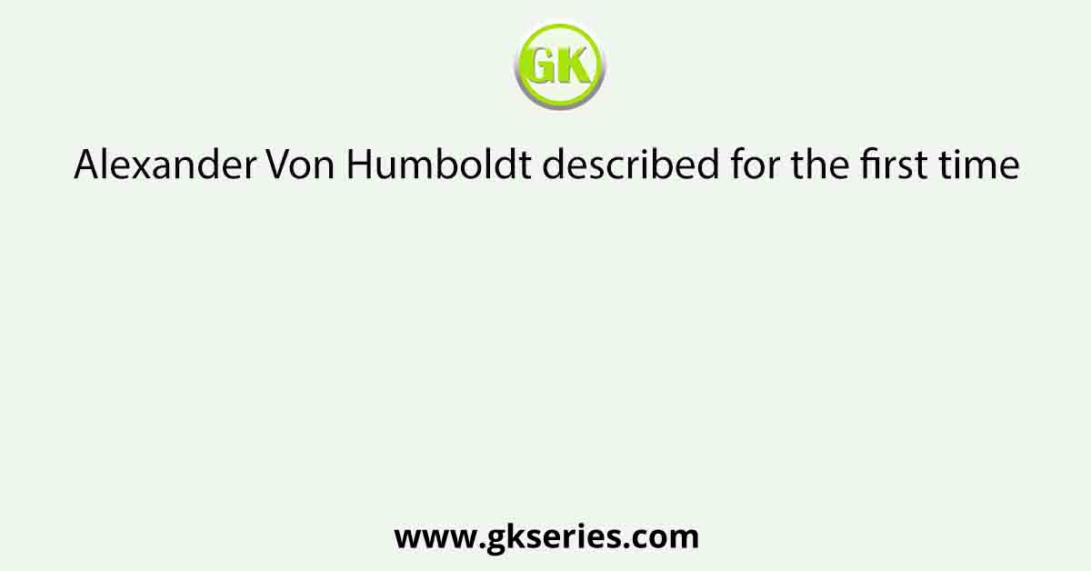 Alexander Von Humboldt described for the first time