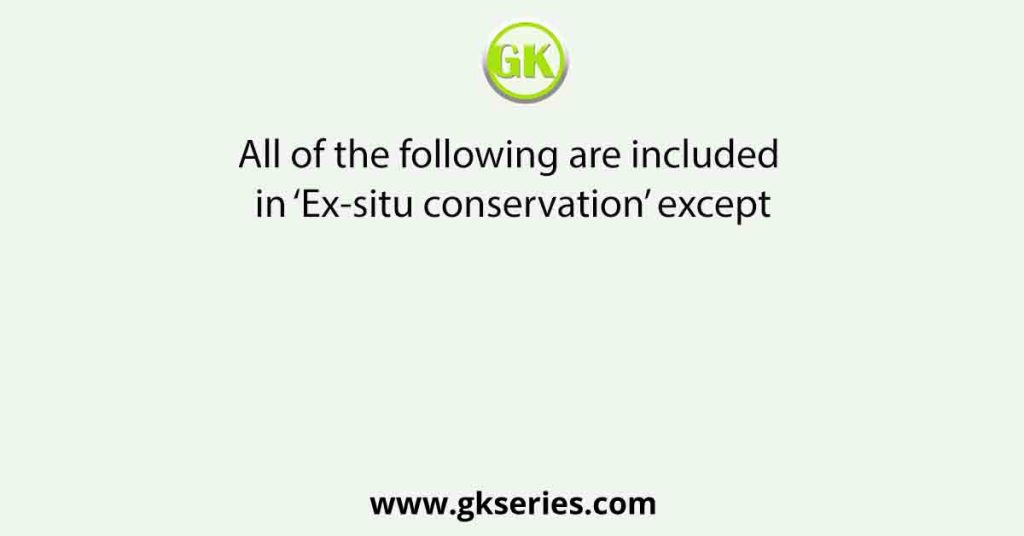 All of the following are included in ‘Ex-situ conservation’ except