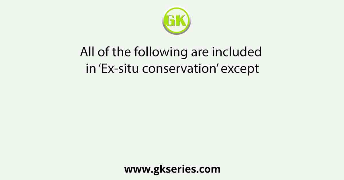 All of the following are included in ‘Ex-situ conservation’ except