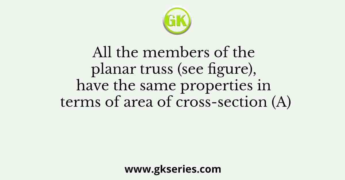 All the members of the planar truss (see figure), have the same properties in terms of area of cross-section (A)