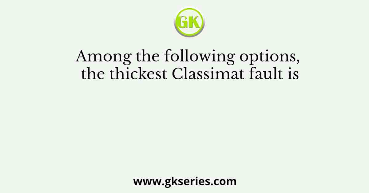 Among the following options, the thickest Classimat fault is