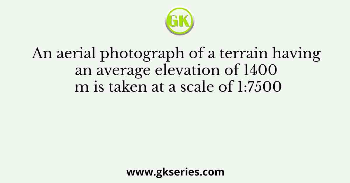An aerial photograph of a terrain having an average elevation of 1400 m is taken at a scale of 1:7500