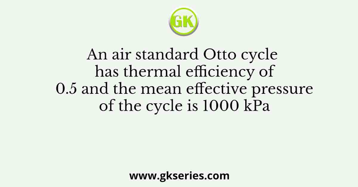 An air standard Otto cycle has thermal efficiency of 0.5 and the mean effective pressure of the cycle is 1000 kPa