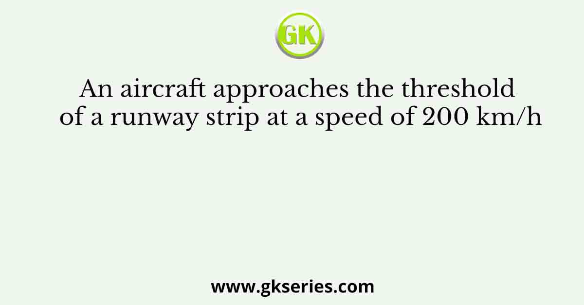 An aircraft approaches the threshold of a runway strip at a speed of 200 km/h