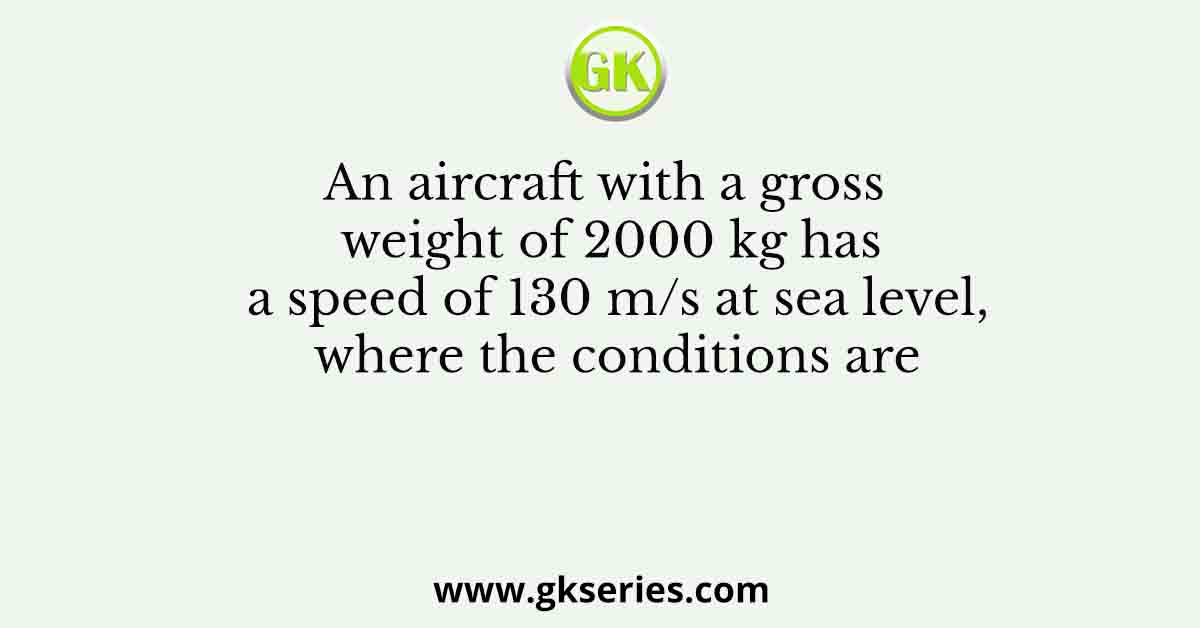 An aircraft with a gross weight of 2000 kg has a speed of 130 m/s at sea level, where the conditions are