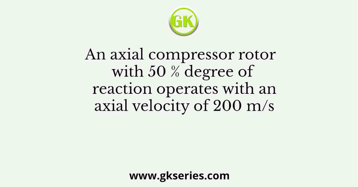 An axial compressor rotor with 50 % degree of reaction operates with an axial velocity of 200 m/s