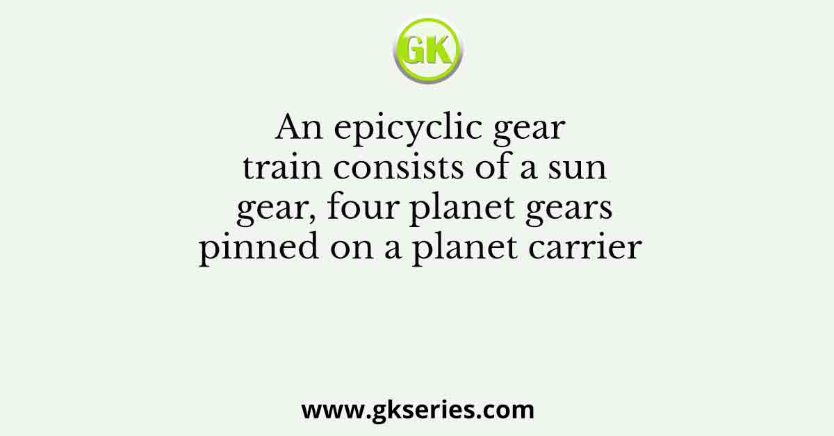 An epicyclic gear train consists of a sun gear, four planet gears pinned on a planet carrier