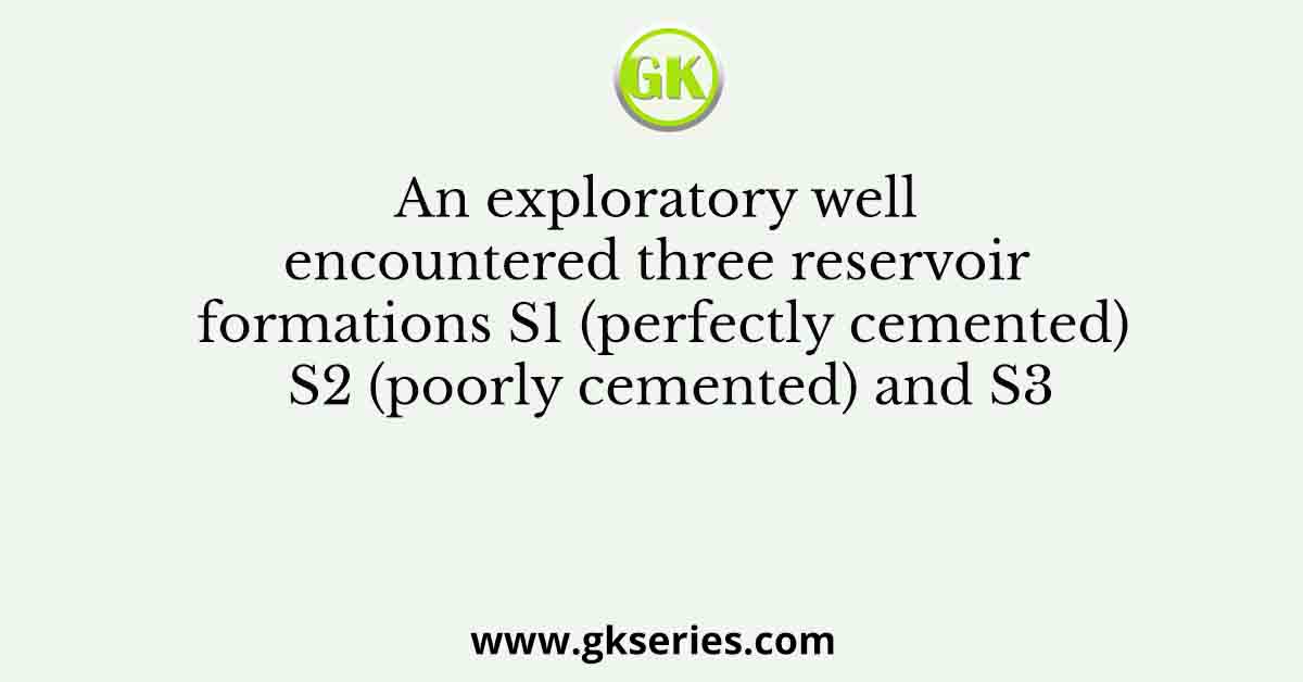 An exploratory well encountered three reservoir formations S1 (perfectly cemented) S2 (poorly cemented) and S3