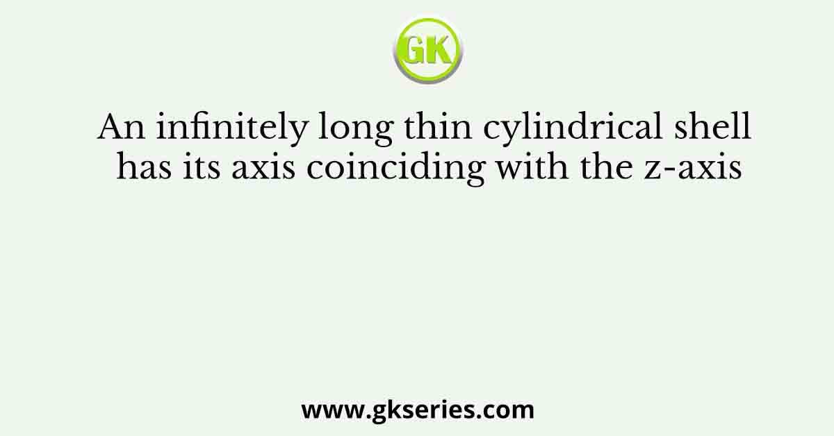 An infinitely long thin cylindrical shell has its axis coinciding with the z-axis
