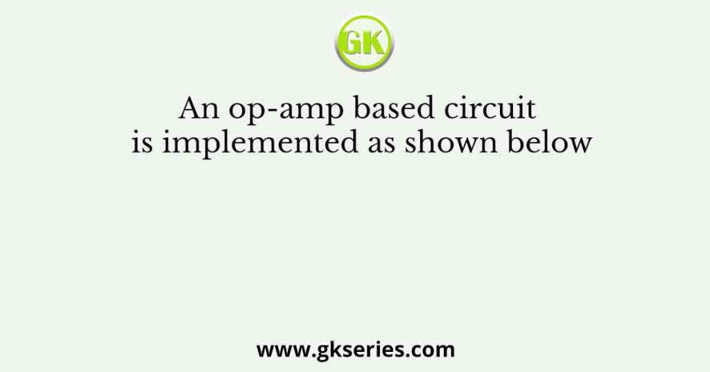 An op-amp based circuit is implemented as shown below