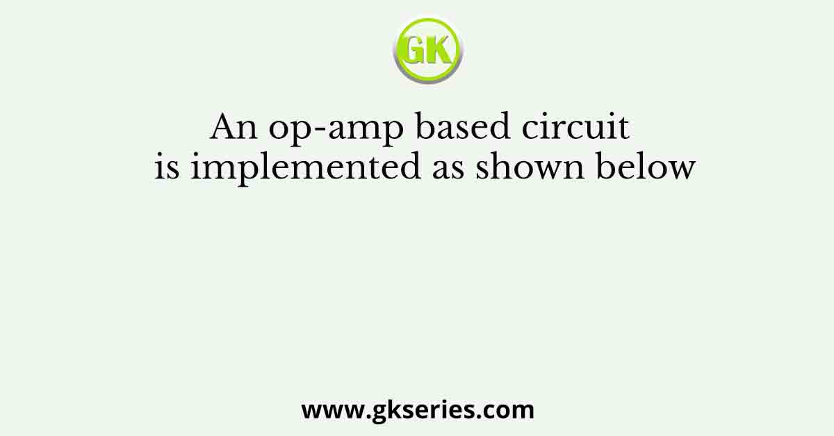 An op-amp based circuit is implemented as shown below