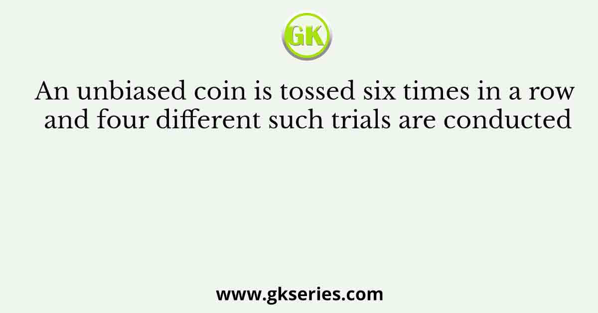 An unbiased coin is tossed six times in a row and four different such trials are conducted