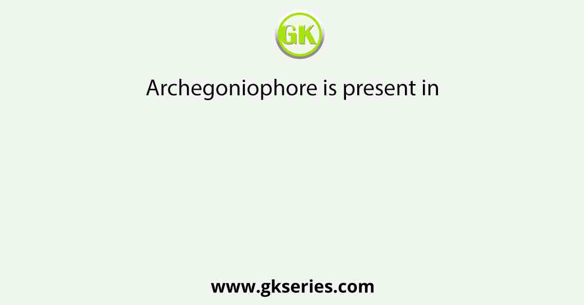 Archegoniophore is present in