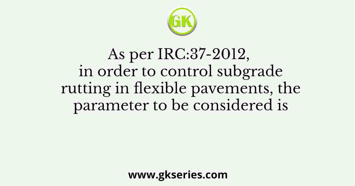 As per IRC:37-2012, in order to control subgrade rutting in flexible pavements, the parameter to be considered is