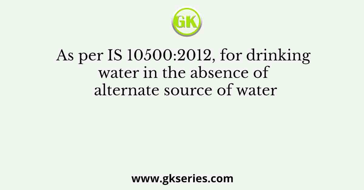 As per IS 10500:2012, for drinking water in the absence of alternate source of water